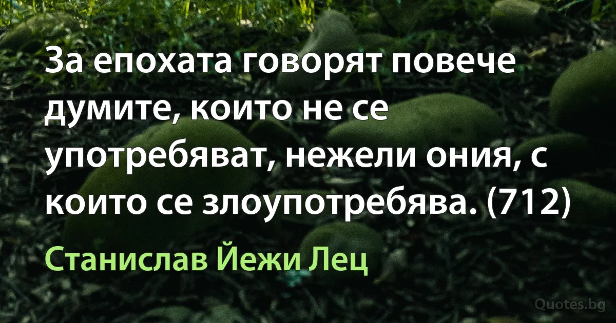 За епохата говорят повече думите, които не се употребяват, нежели ония, с които се злоупотребява. (712) (Станислав Йежи Лец)