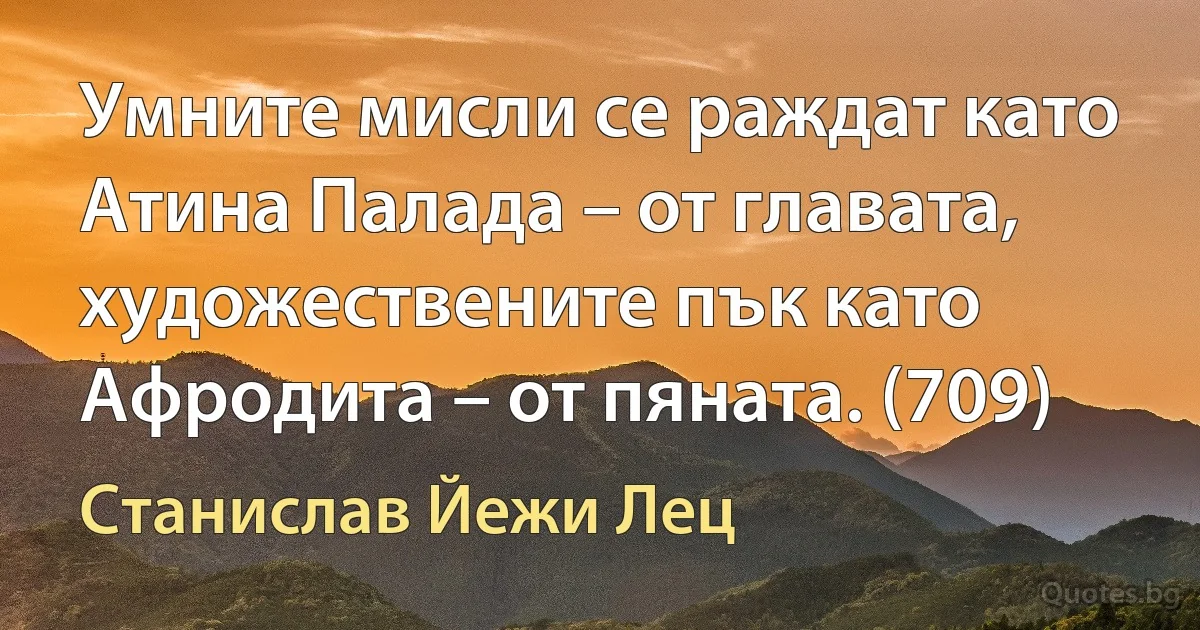 Умните мисли се раждат като Атина Палада – от главата, художествените пък като Афродита – от пяната. (709) (Станислав Йежи Лец)