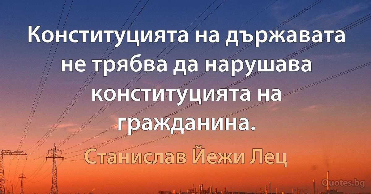 Конституцията на държавата не трябва да нарушава конституцията на гражданина. (Станислав Йежи Лец)