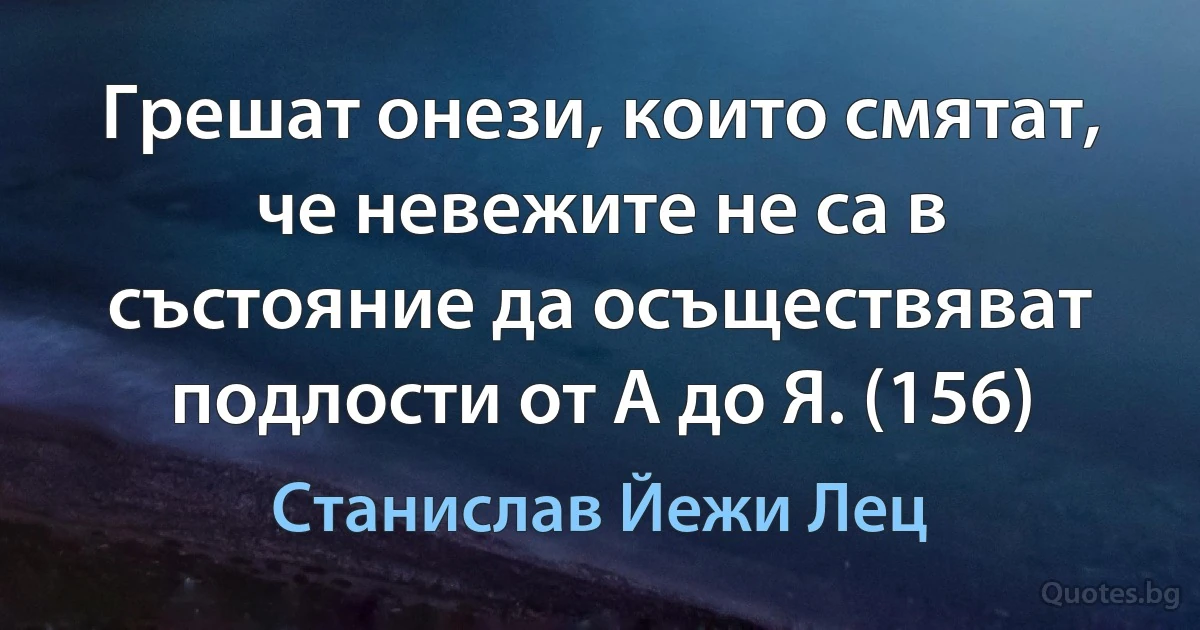 Грешат онези, които смятат, че невежите не са в състояние да осъществяват подлости от А до Я. (156) (Станислав Йежи Лец)