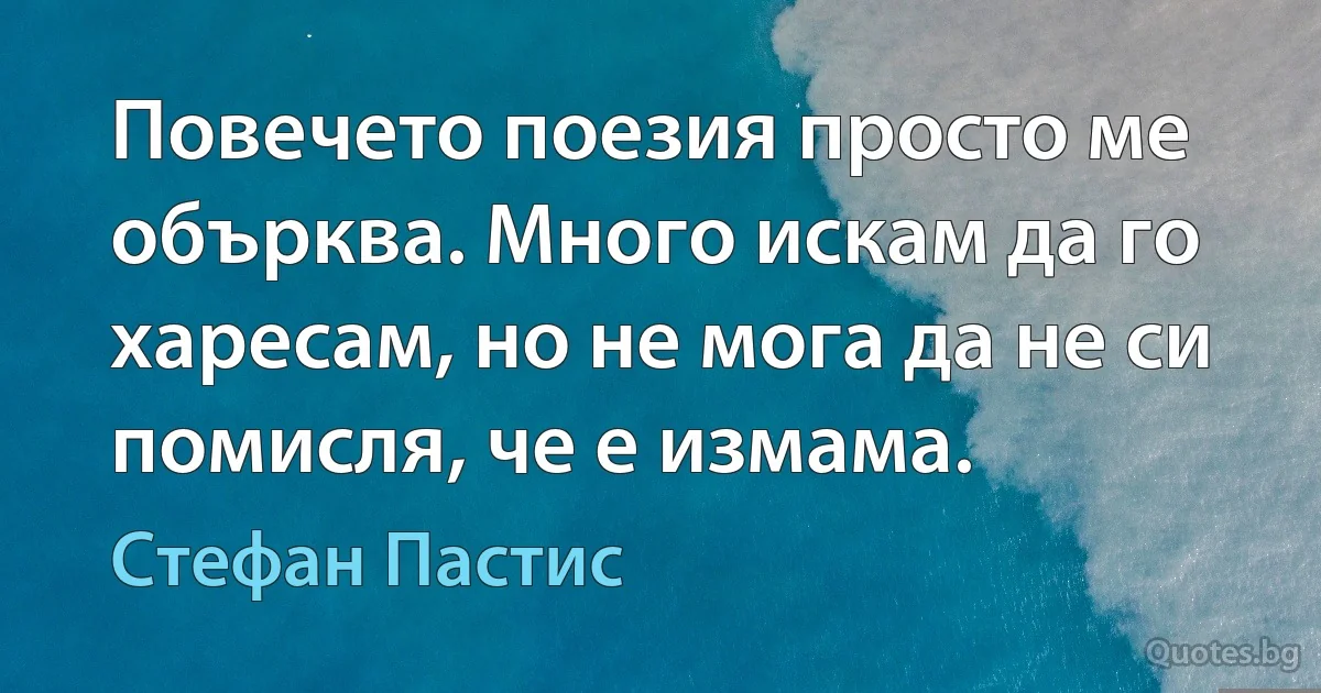 Повечето поезия просто ме обърква. Много искам да го харесам, но не мога да не си помисля, че е измама. (Стефан Пастис)