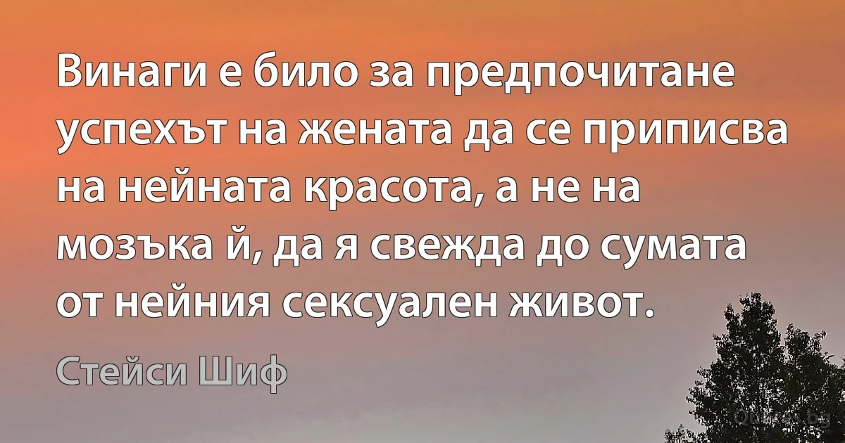 Винаги е било за предпочитане успехът на жената да се приписва на нейната красота, а не на мозъка й, да я свежда до сумата от нейния сексуален живот. (Стейси Шиф)