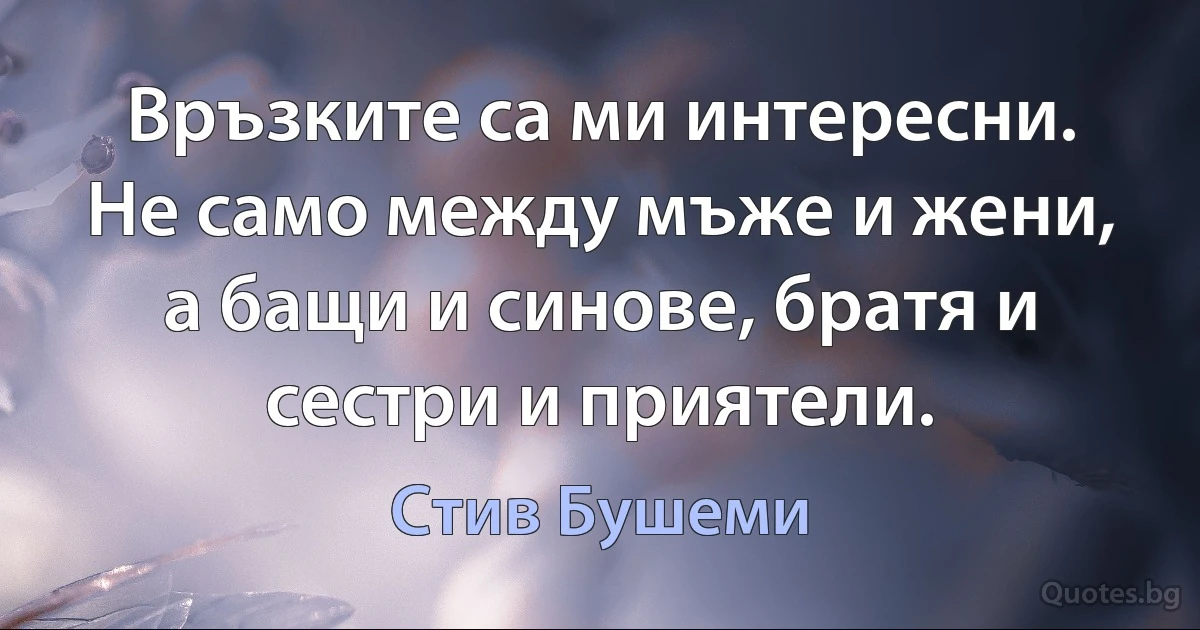 Връзките са ми интересни. Не само между мъже и жени, а бащи и синове, братя и сестри и приятели. (Стив Бушеми)