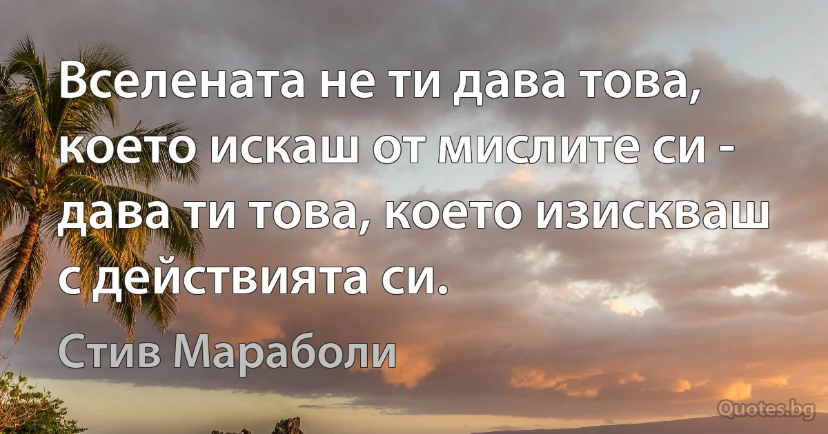 Вселената не ти дава това, което искаш от мислите си - дава ти това, което изискваш с действията си. (Стив Мараболи)