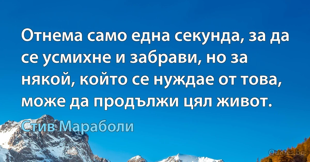 Отнема само една секунда, за да се усмихне и забрави, но за някой, който се нуждае от това, може да продължи цял живот. (Стив Мараболи)