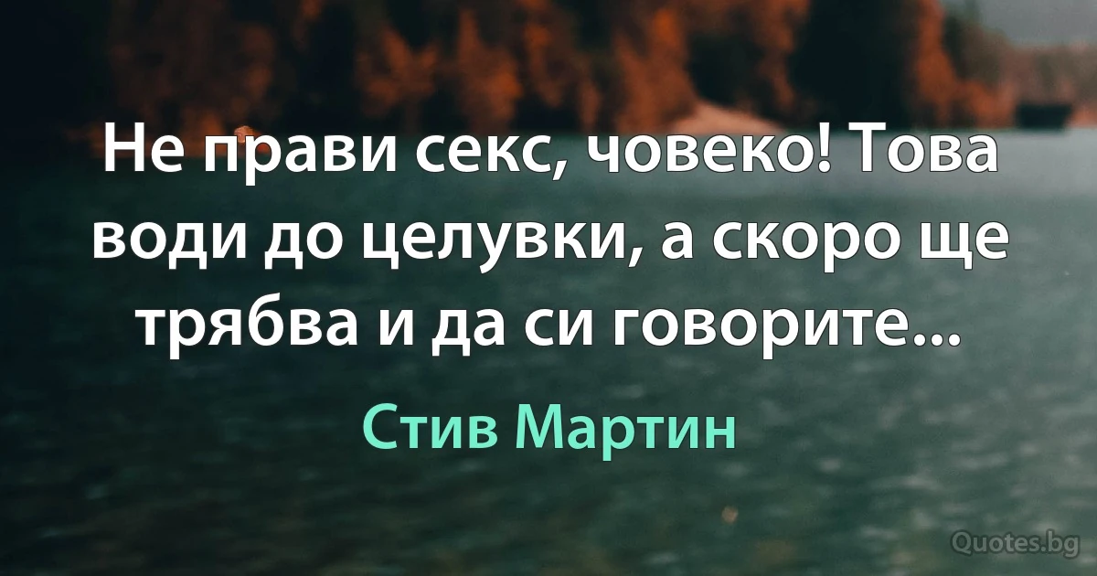 Не прави секс, човеко! Това води до целувки, а скоро ще трябва и да си говорите... (Стив Мартин)