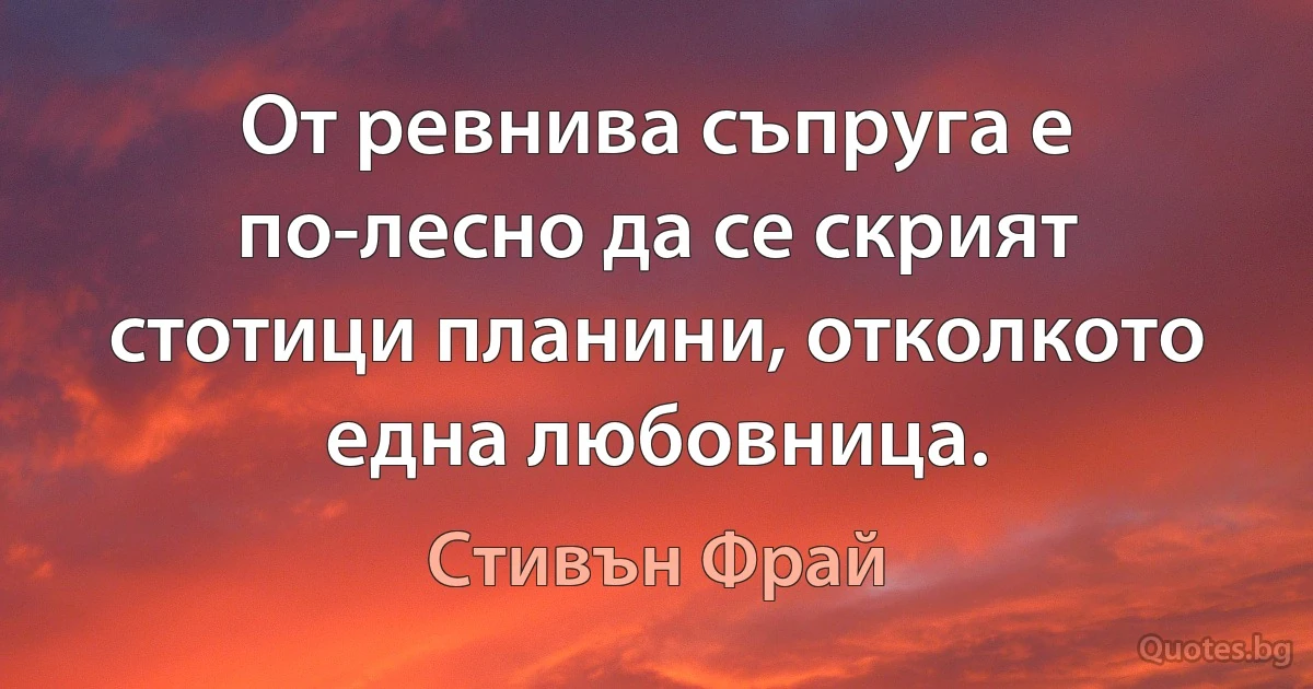 От ревнива съпруга е по-лесно да се скрият стотици планини, отколкото една любовница. (Стивън Фрай)