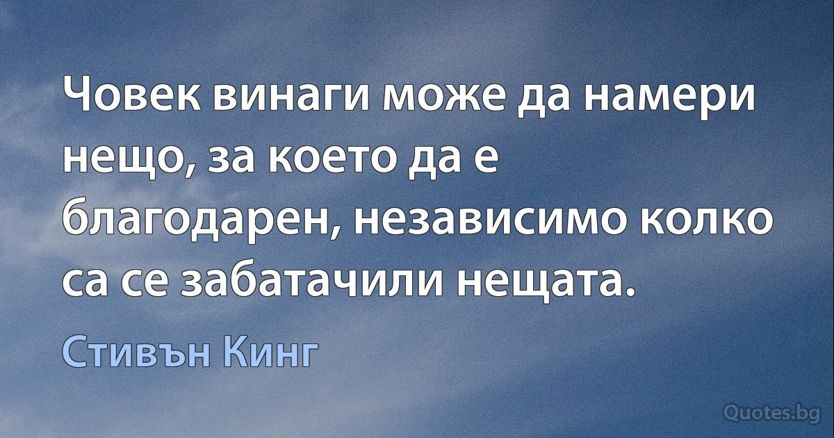 Човек винаги може да намери нещо, за което да е благодарен, независимо колко са се забатачили нещата. (Стивън Кинг)