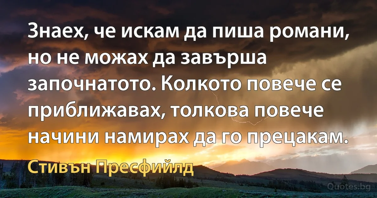 Знаех, че искам да пиша романи, но не можах да завърша започнатото. Колкото повече се приближавах, толкова повече начини намирах да го прецакам. (Стивън Пресфийлд)