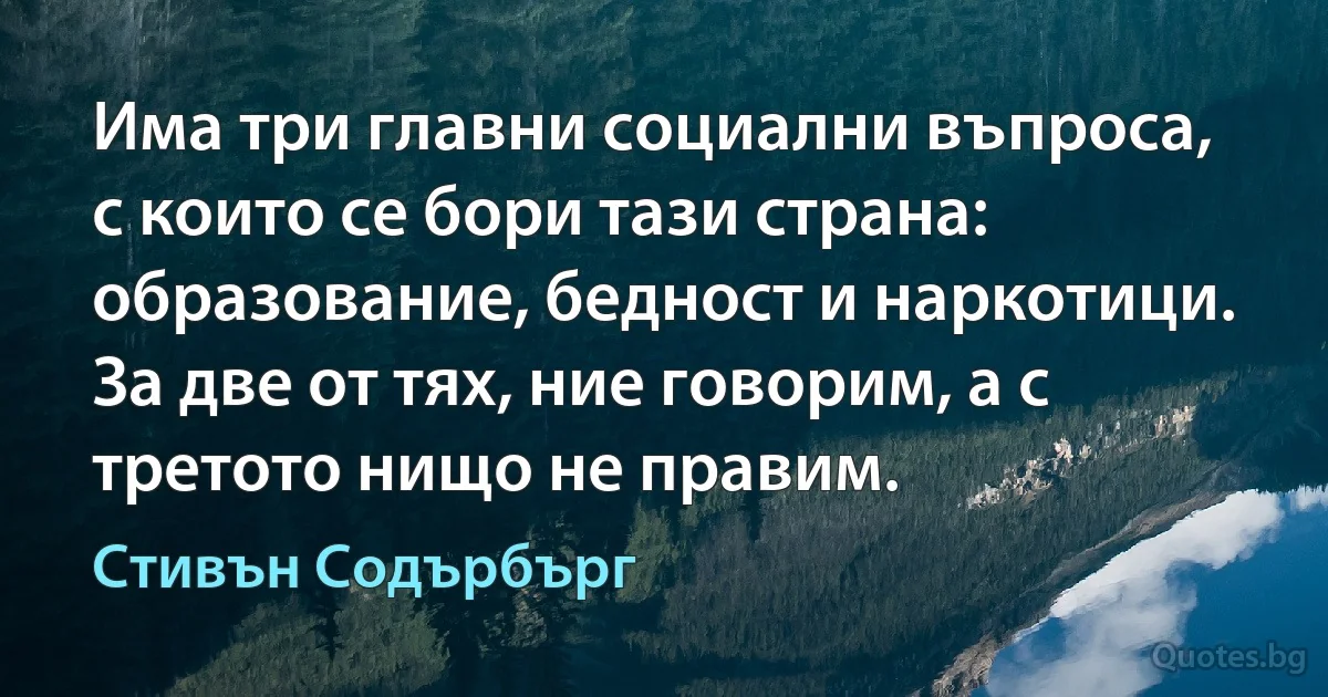 Има три главни социални въпроса, с които се бори тази страна: образование, бедност и наркотици. За две от тях, ние говорим, а с третото нищо не правим. (Стивън Содърбърг)