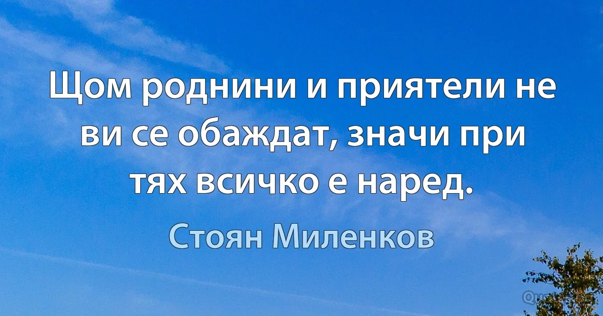 Щом роднини и приятели не ви се обаждат, значи при тях всичко е наред. (Стоян Миленков)