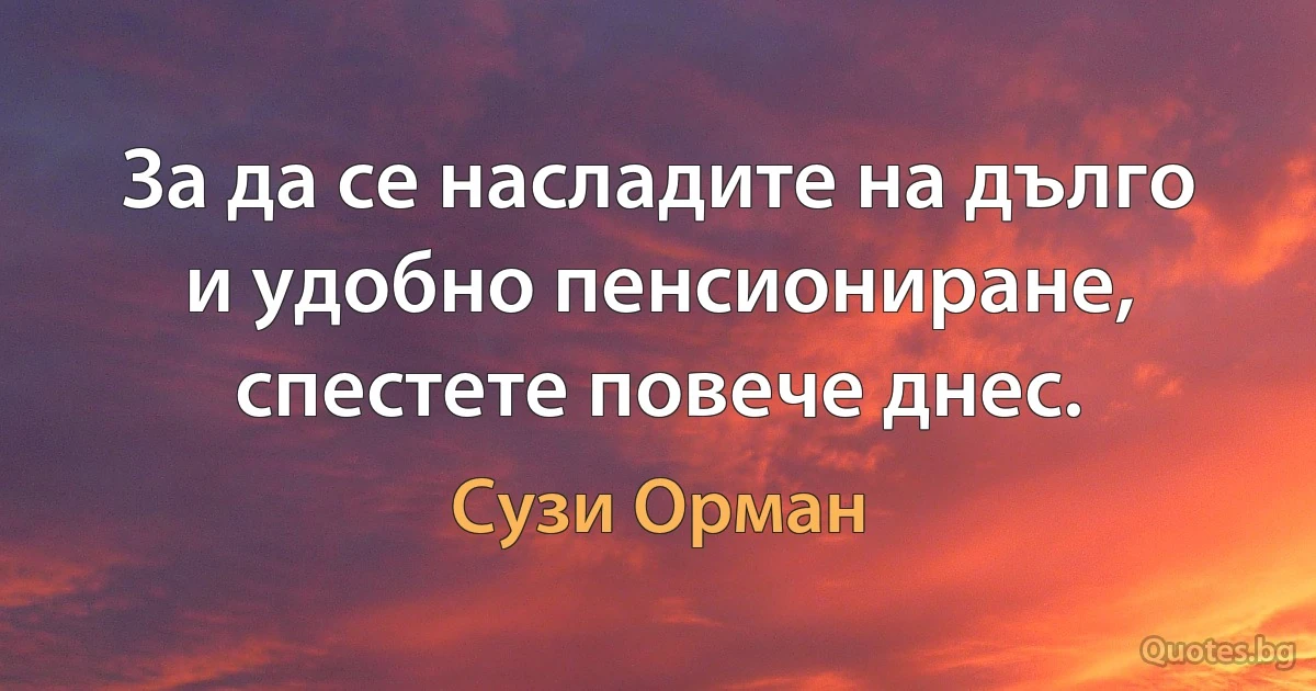 За да се насладите на дълго и удобно пенсиониране, спестете повече днес. (Сузи Орман)