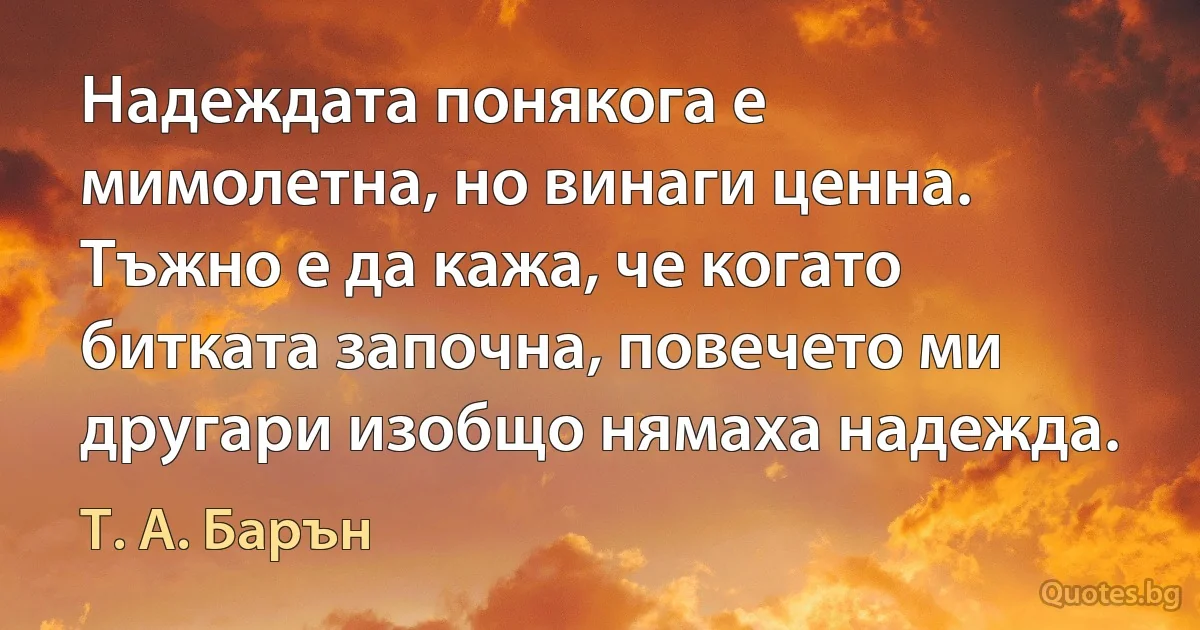 Надеждата понякога е мимолетна, но винаги ценна. Тъжно е да кажа, че когато битката започна, повечето ми другари изобщо нямаха надежда. (Т. А. Барън)