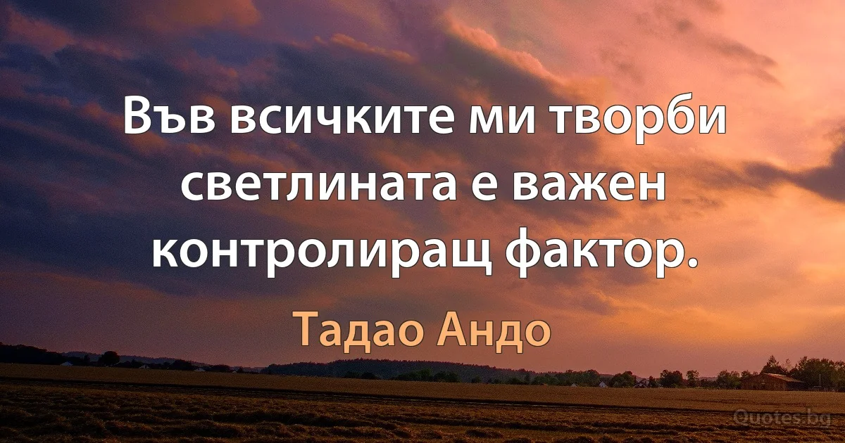 Във всичките ми творби светлината е важен контролиращ фактор. (Тадао Андо)