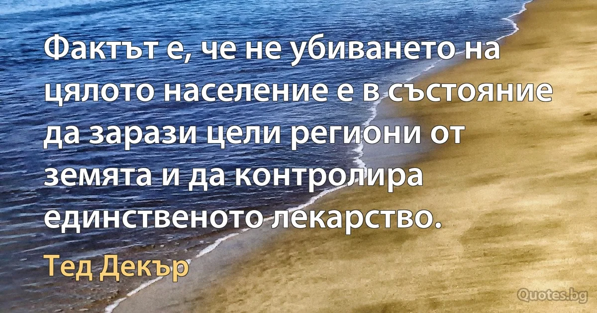 Фактът е, че не убиването на цялото население е в състояние да зарази цели региони от земята и да контролира единственото лекарство. (Тед Декър)