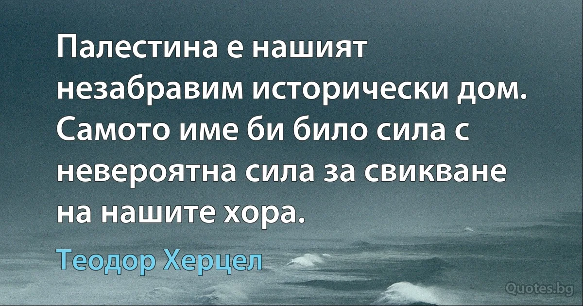 Палестина е нашият незабравим исторически дом. Самото име би било сила с невероятна сила за свикване на нашите хора. (Теодор Херцел)