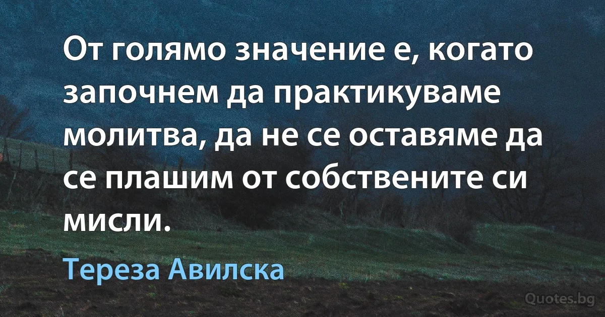 От голямо значение е, когато започнем да практикуваме молитва, да не се оставяме да се плашим от собствените си мисли. (Тереза Авилска)