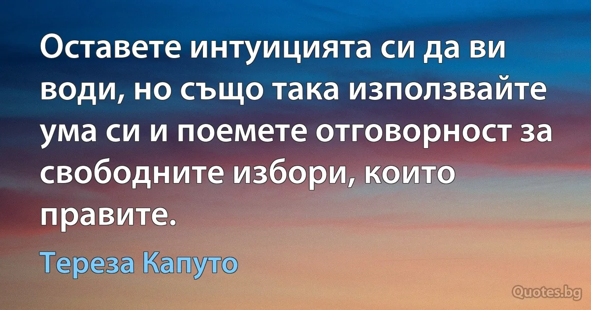 Оставете интуицията си да ви води, но също така използвайте ума си и поемете отговорност за свободните избори, които правите. (Тереза Капуто)