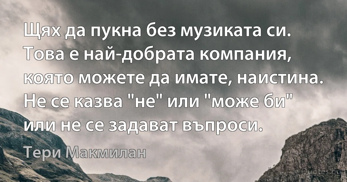 Щях да пукна без музиката си. Това е най-добрата компания, която можете да имате, наистина. Не се казва "не" или "може би" или не се задават въпроси. (Тери Макмилан)