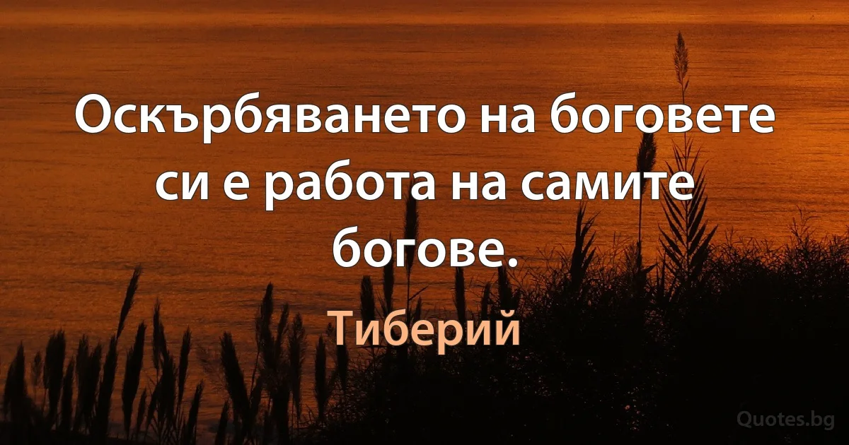 Оскърбяването на боговете си е работа на самите богове. (Тиберий)