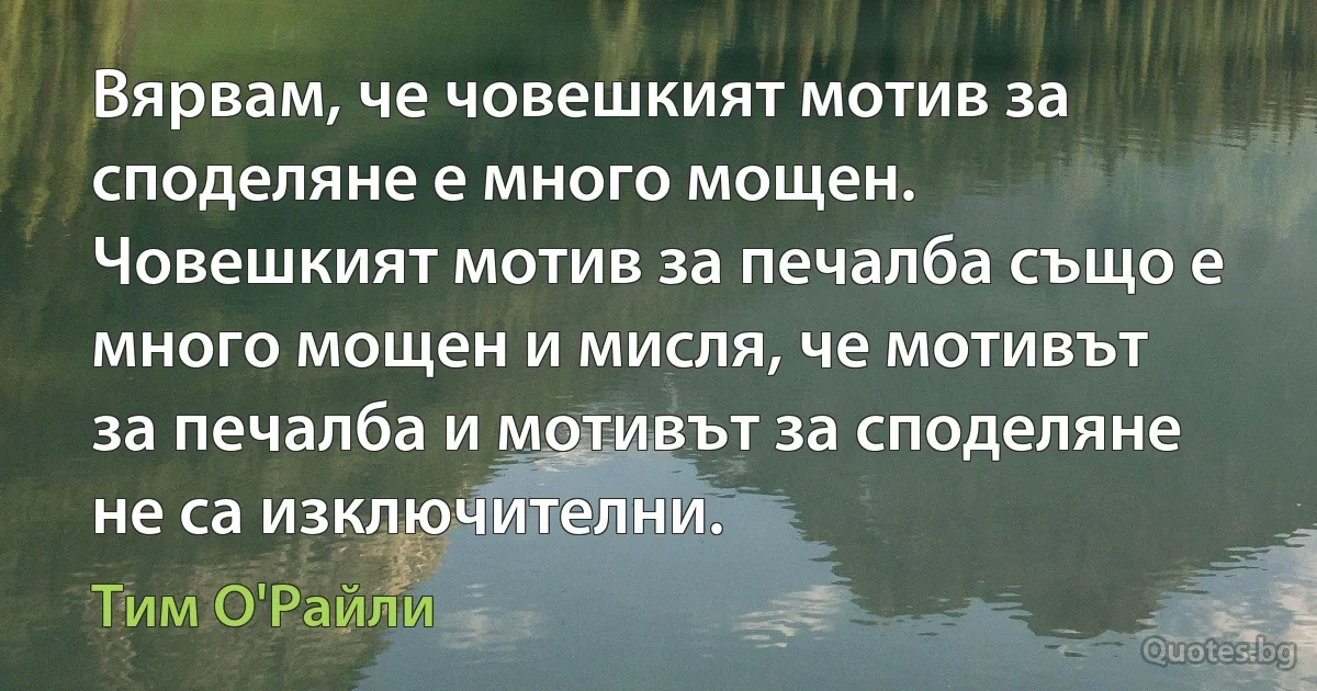 Вярвам, че човешкият мотив за споделяне е много мощен. Човешкият мотив за печалба също е много мощен и мисля, че мотивът за печалба и мотивът за споделяне не са изключителни. (Тим О'Райли)