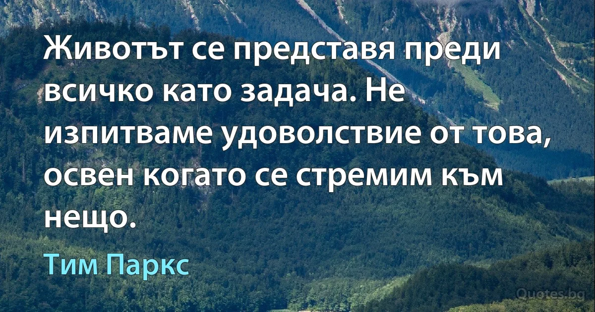 Животът се представя преди всичко като задача. Не изпитваме удоволствие от това, освен когато се стремим към нещо. (Тим Паркс)