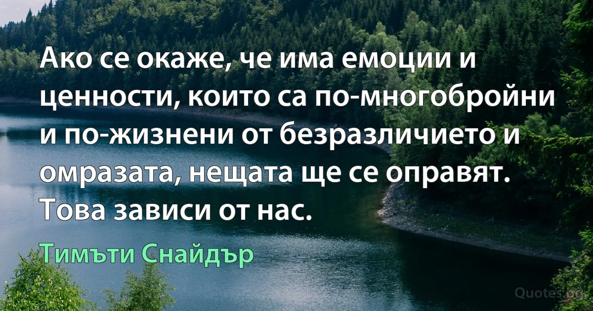 Ако се окаже, че има емоции и ценности, които са по-многобройни и по-жизнени от безразличието и омразата, нещата ще се оправят. Това зависи от нас. (Тимъти Снайдър)