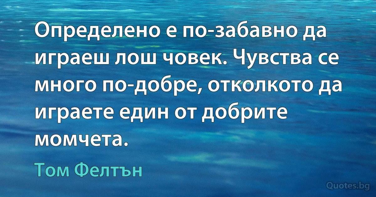 Определено е по-забавно да играеш лош човек. Чувства се много по-добре, отколкото да играете един от добрите момчета. (Том Фелтън)