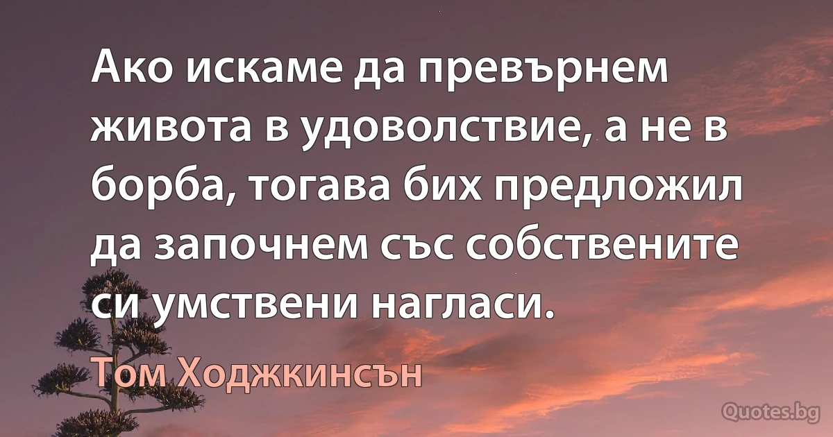 Ако искаме да превърнем живота в удоволствие, а не в борба, тогава бих предложил да започнем със собствените си умствени нагласи. (Том Ходжкинсън)