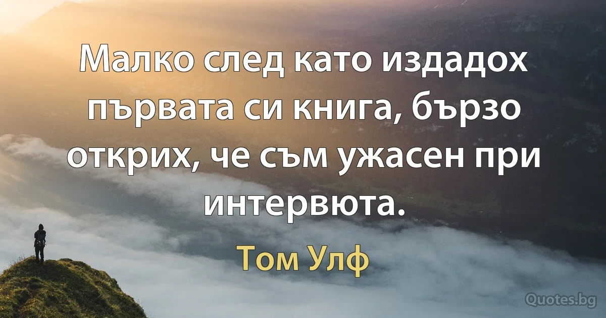 Малко след като издадох първата си книга, бързо открих, че съм ужасен при интервюта. (Том Улф)