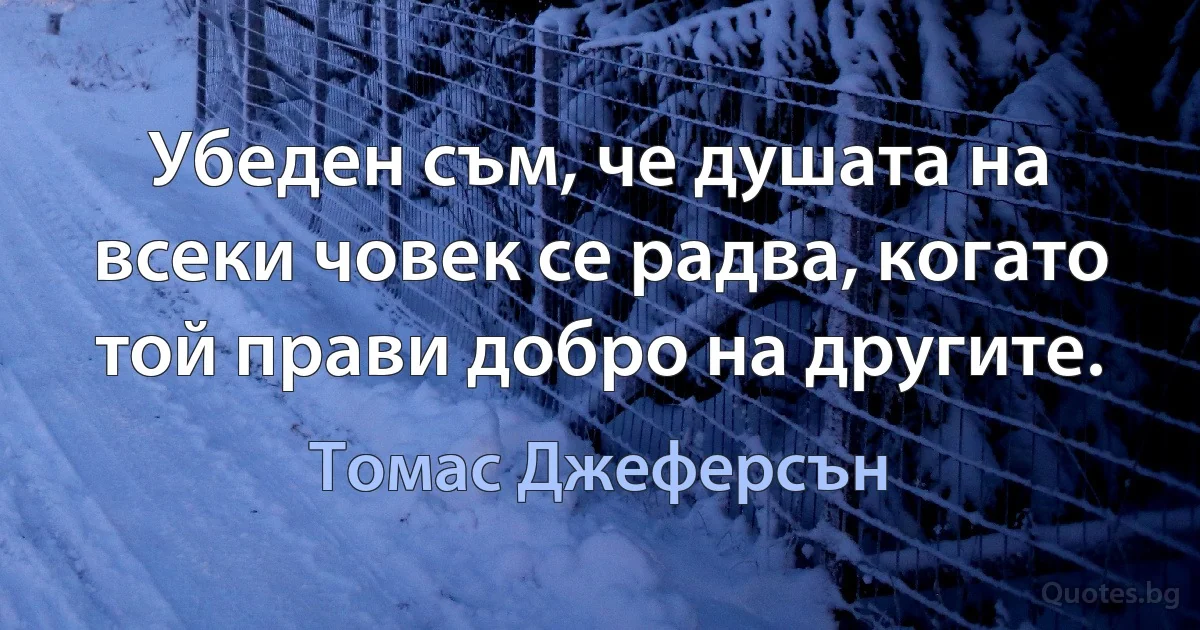 Убеден съм, че душата на всеки човек се радва, когато той прави добро на другите. (Томас Джеферсън)