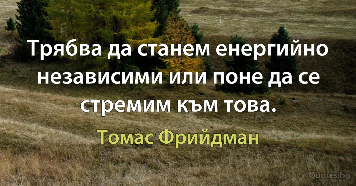 Трябва да станем енергийно независими или поне да се стремим към това. (Томас Фрийдман)