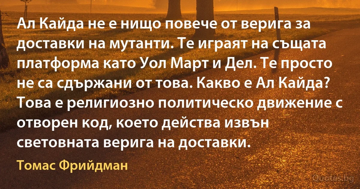 Ал Кайда не е нищо повече от верига за доставки на мутанти. Те играят на същата платформа като Уол Март и Дел. Те просто не са сдържани от това. Какво е Ал Кайда? Това е религиозно политическо движение с отворен код, което действа извън световната верига на доставки. (Томас Фрийдман)