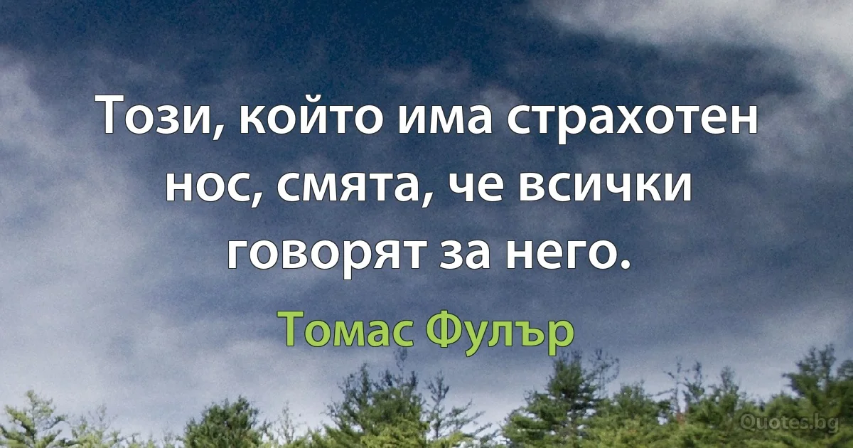 Този, който има страхотен нос, смята, че всички говорят за него. (Томас Фулър)