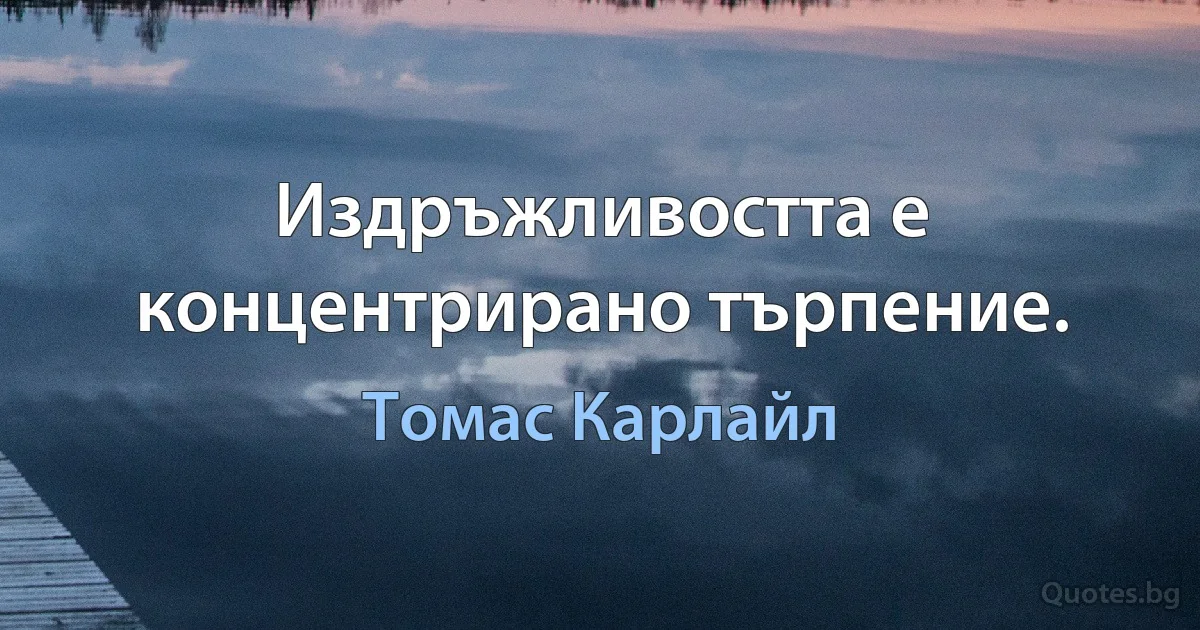 Издръжливостта е концентрирано търпение. (Томас Карлайл)