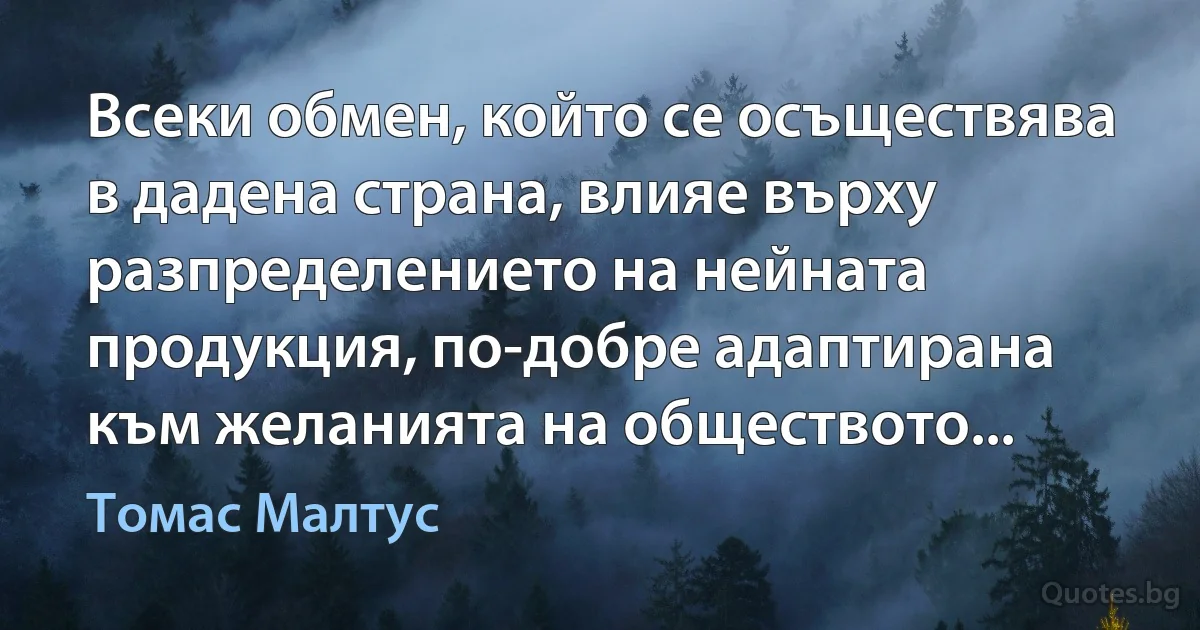 Всеки обмен, който се осъществява в дадена страна, влияе върху разпределението на нейната продукция, по-добре адаптирана към желанията на обществото... (Томас Малтус)