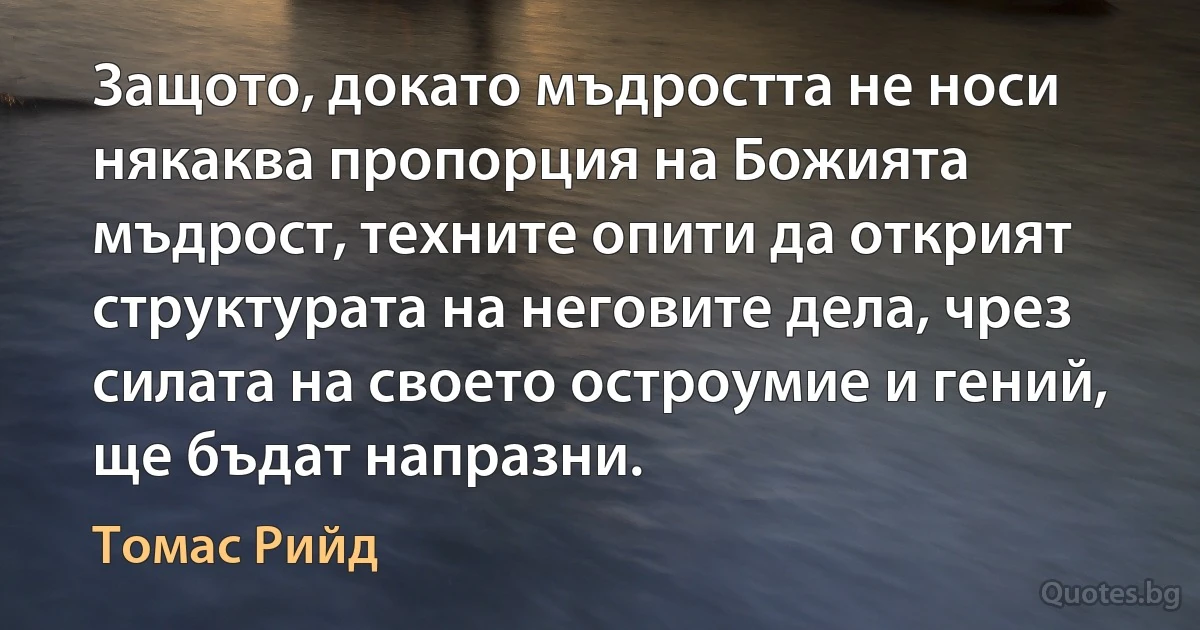 Защото, докато мъдростта не носи някаква пропорция на Божията мъдрост, техните опити да открият структурата на неговите дела, чрез силата на своето остроумие и гений, ще бъдат напразни. (Томас Рийд)