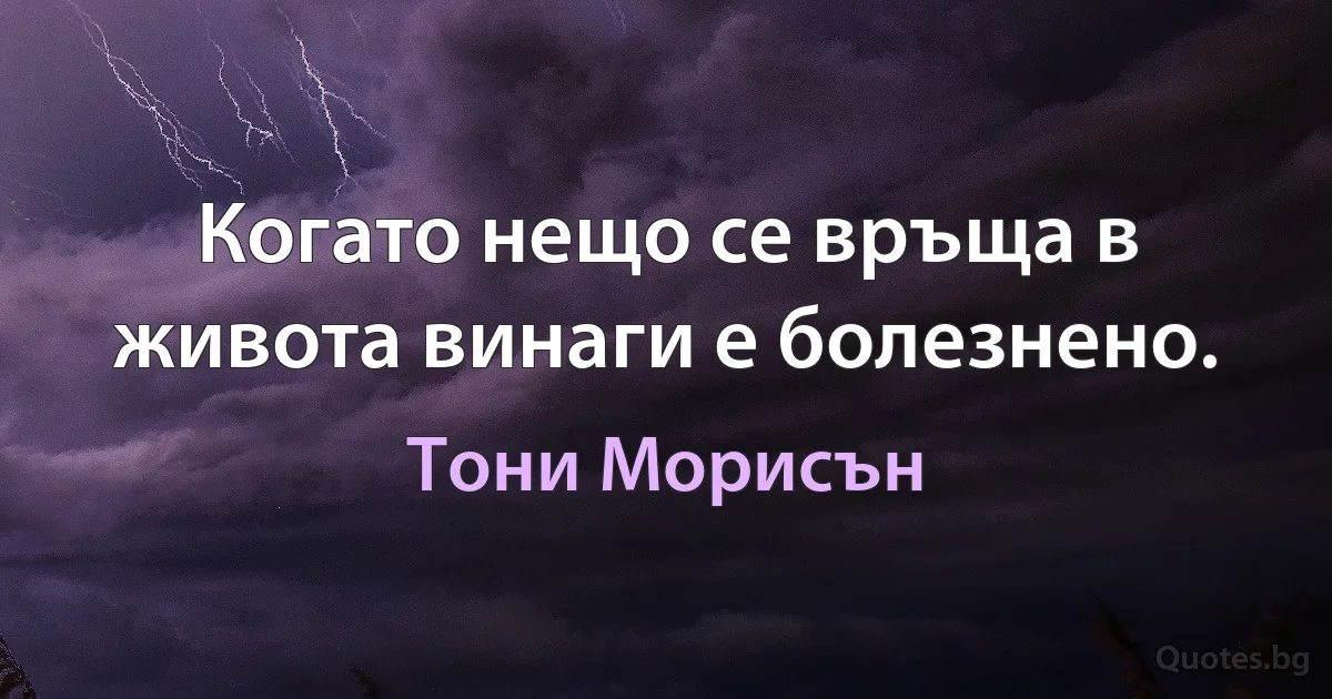 Когато нещо се връща в живота винаги е болезнено. (Тони Морисън)