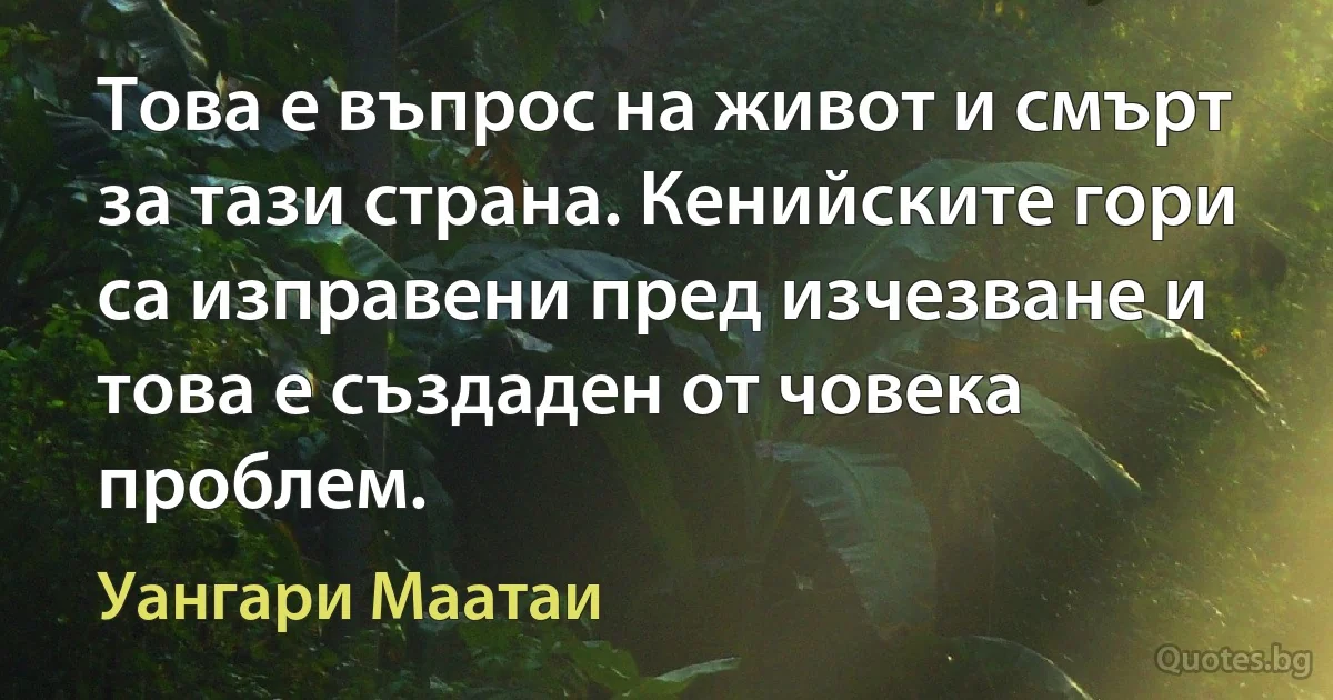 Това е въпрос на живот и смърт за тази страна. Кенийските гори са изправени пред изчезване и това е създаден от човека проблем. (Уангари Маатаи)