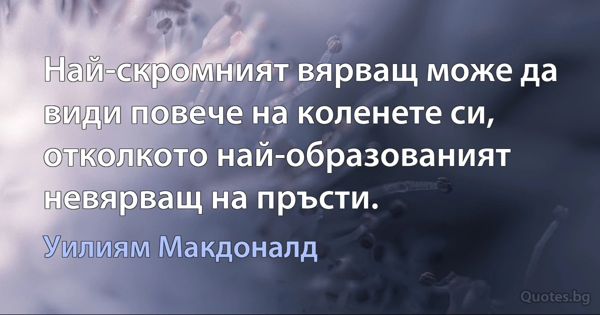 Най-скромният вярващ може да види повече на коленете си, отколкото най-образованият невярващ на пръсти. (Уилиям Макдоналд)