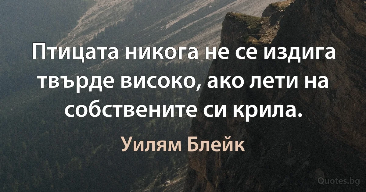 Птицата никога не се издига твърде високо, ако лети на собствените си крила. (Уилям Блейк)