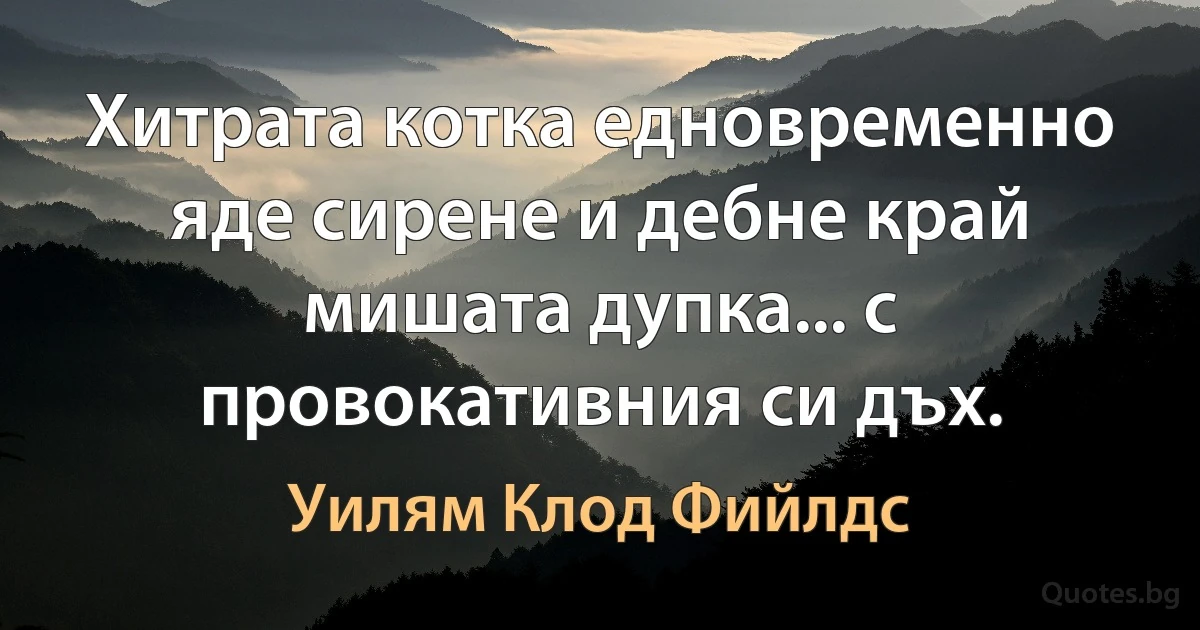 Хитрата котка едновременно яде сирене и дебне край мишата дупка... с провокативния си дъх. (Уилям Клод Фийлдс)