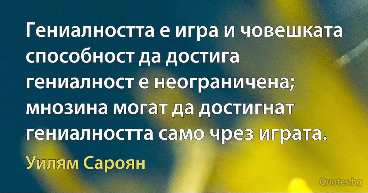 Гениалността е игра и човешката способност да достига гениалност е неограничена; мнозина могат да достигнат гениалността само чрез играта. (Уилям Сароян)