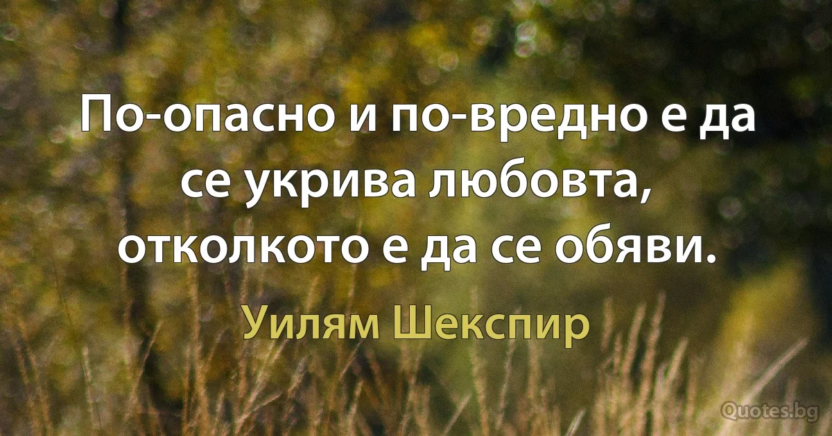 По-опасно и по-вредно е да се укрива любовта, отколкото е да се обяви. (Уилям Шекспир)