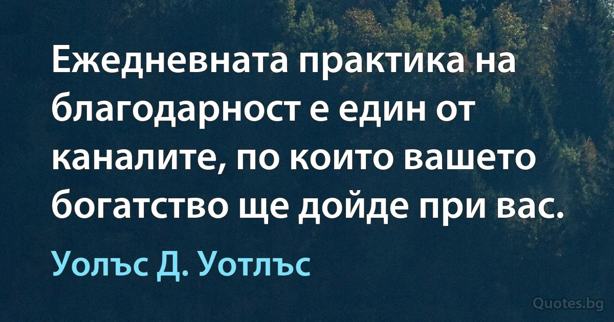 Ежедневната практика на благодарност е един от каналите, по които вашето богатство ще дойде при вас. (Уолъс Д. Уотлъс)