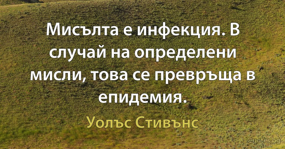 Мисълта е инфекция. В случай на определени мисли, това се превръща в епидемия. (Уолъс Стивънс)