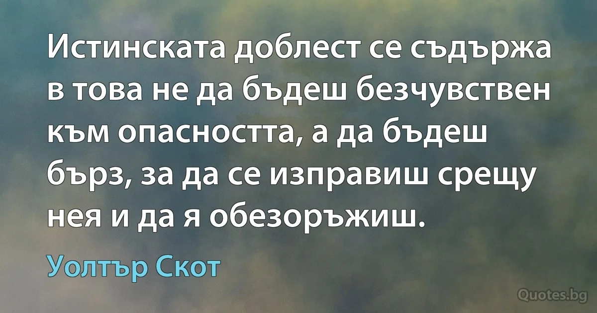 Истинската доблест се съдържа в това не да бъдеш безчувствен към опасността, а да бъдеш бърз, за да се изправиш срещу нея и да я обезоръжиш. (Уолтър Скот)