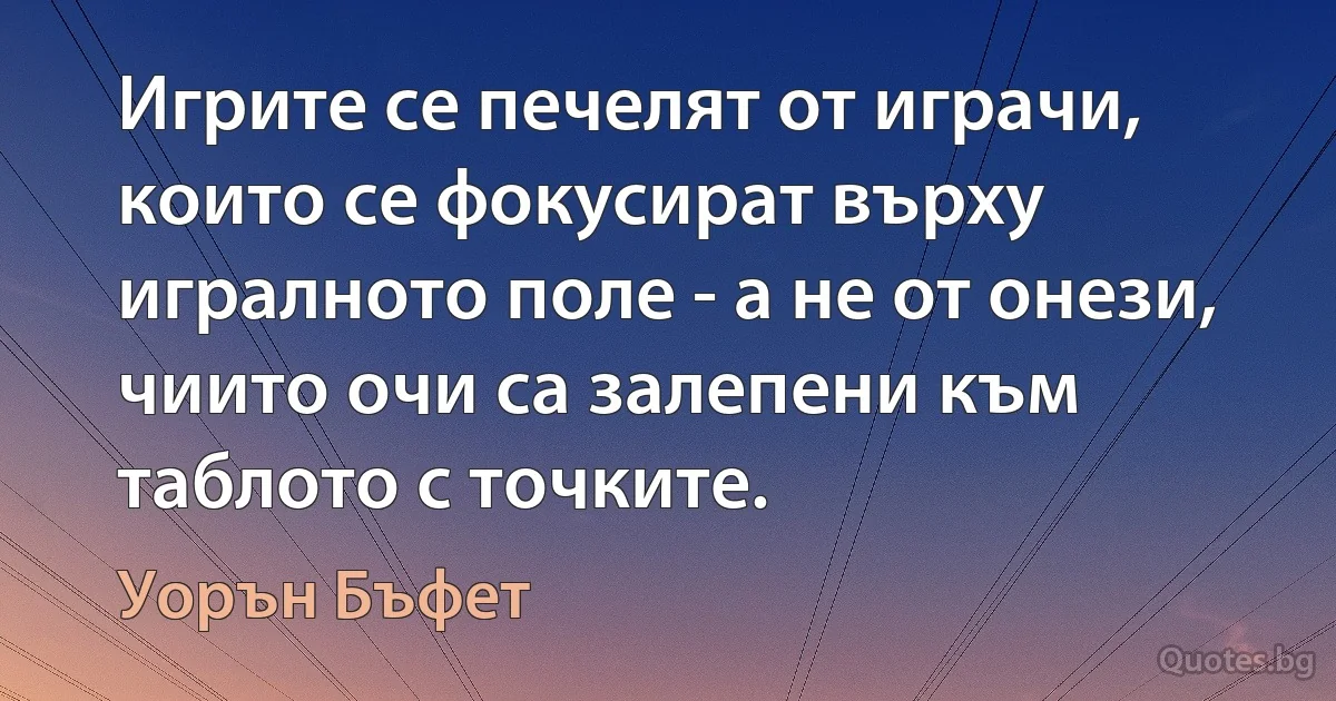 Игрите се печелят от играчи, които се фокусират върху игралното поле - а не от онези, чиито очи са залепени към таблото с точките. (Уорън Бъфет)