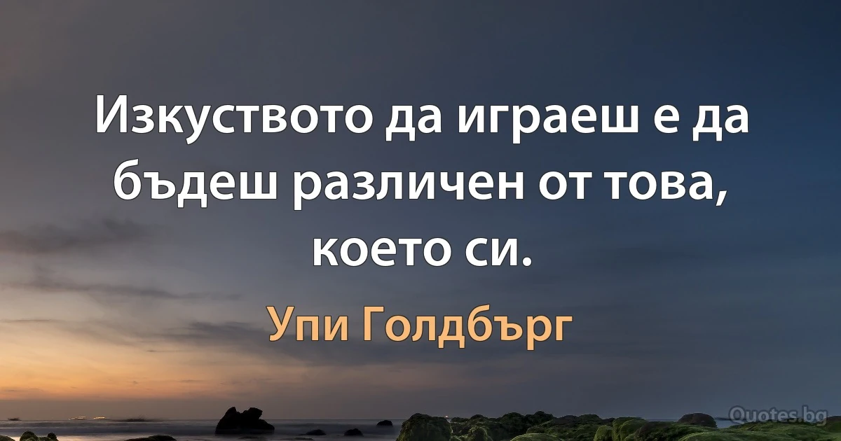 Изкуството да играеш е да бъдеш различен от това, което си. (Упи Голдбърг)