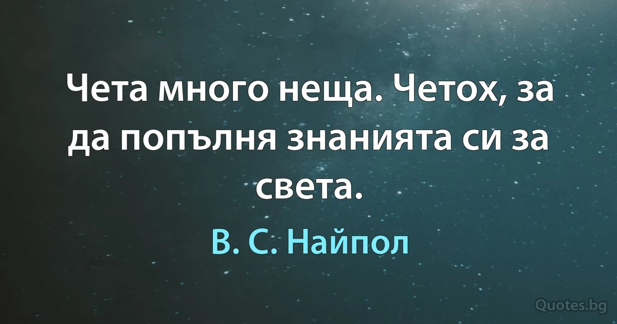 Чета много неща. Четох, за да попълня знанията си за света. (В. С. Найпол)